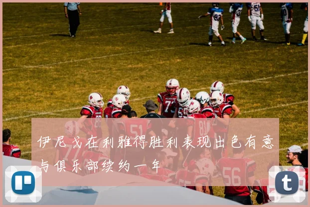 伊尼戈在利雅得胜利表现出色有意与俱乐部续约一年