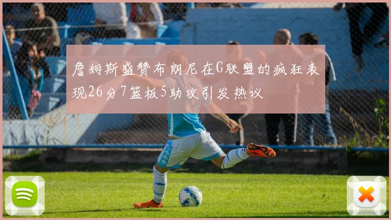 詹姆斯盛赞布朗尼在G联盟的疯狂表现26分7篮板5助攻引发热议
