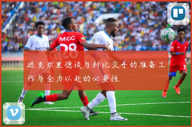 迈克尔里德谈与科比交手的准备工作与全力以赴的必要性