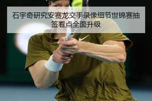 石宇奇研究安赛龙交手录像细节世锦赛抽签看点全面升级